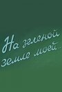 Фильм «На зеленой земле моей» смотреть онлайн фильм в хорошем качестве 720p